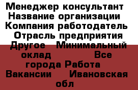 Менеджер-консультант › Название организации ­ Компания-работодатель › Отрасль предприятия ­ Другое › Минимальный оклад ­ 35 000 - Все города Работа » Вакансии   . Ивановская обл.